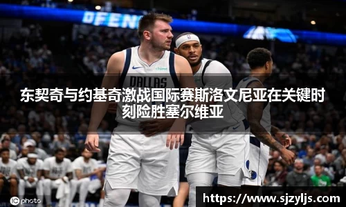 东契奇与约基奇激战国际赛斯洛文尼亚在关键时刻险胜塞尔维亚