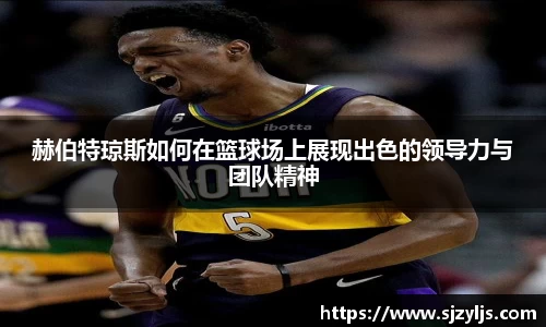 赫伯特琼斯如何在篮球场上展现出色的领导力与团队精神