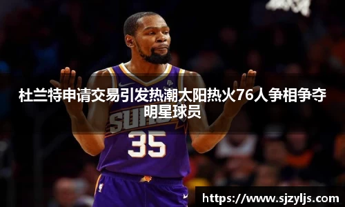 杜兰特申请交易引发热潮太阳热火76人争相争夺明星球员