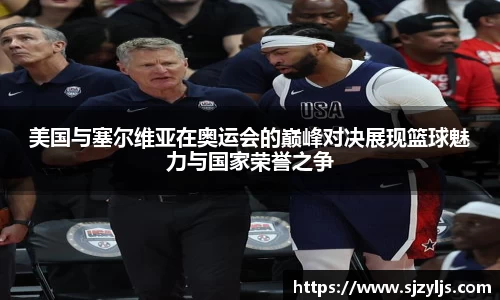 美国与塞尔维亚在奥运会的巅峰对决展现篮球魅力与国家荣誉之争